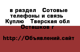  в раздел : Сотовые телефоны и связь » Куплю . Тверская обл.,Осташков г.